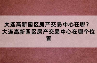 大连高新园区房产交易中心在哪？ 大连高新园区房产交易中心在哪个位置